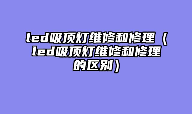 led吸顶灯维修和修理（led吸顶灯维修和修理的区别）