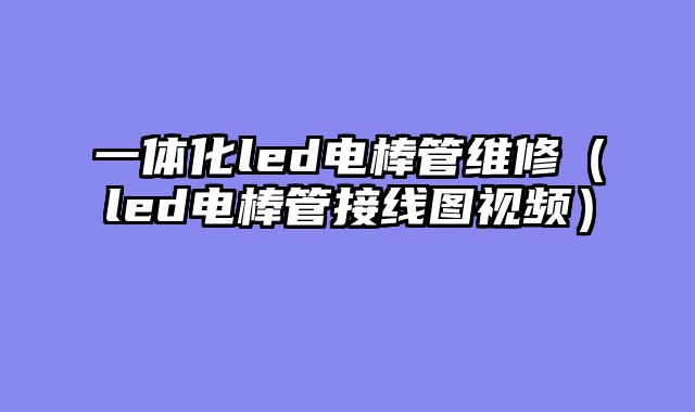 一体化led电棒管维修（led电棒管接线图视频）