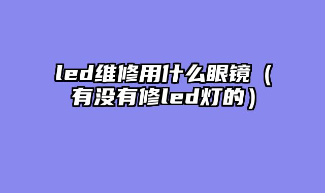 led维修用什么眼镜（有没有修led灯的）