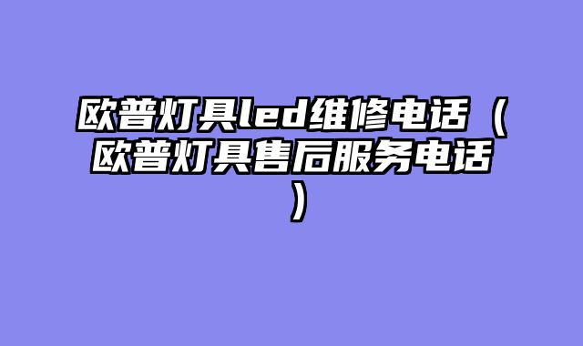 欧普灯具led维修电话（欧普灯具售后服务电话）