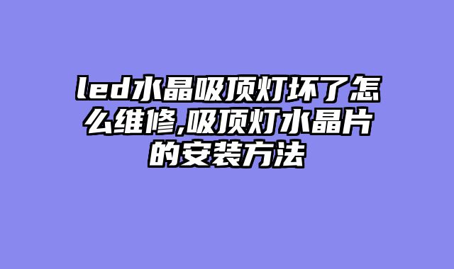 led水晶吸顶灯坏了怎么维修,吸顶灯水晶片的安装方法