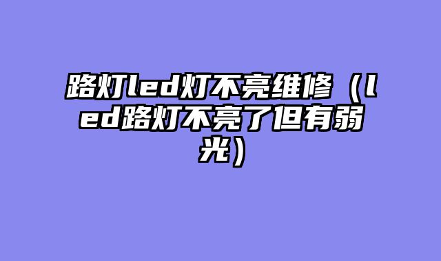 路灯led灯不亮维修（led路灯不亮了但有弱光）