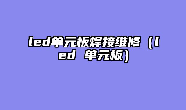led单元板焊接维修（led 单元板）