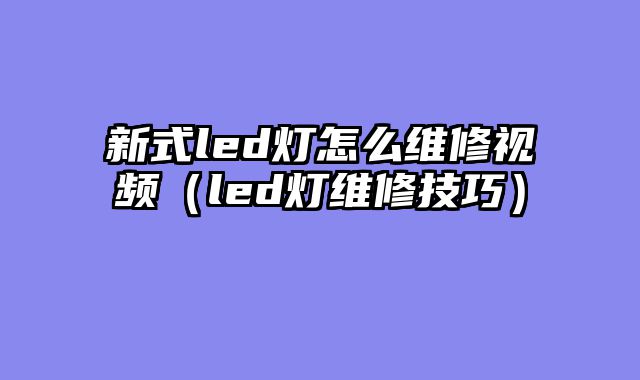 新式led灯怎么维修视频（led灯维修技巧）