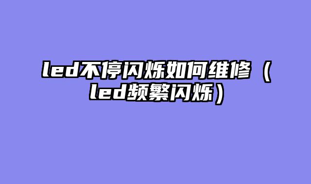 led不停闪烁如何维修（led频繁闪烁）