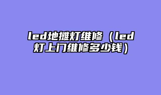 led地摊灯维修（led灯上门维修多少钱）