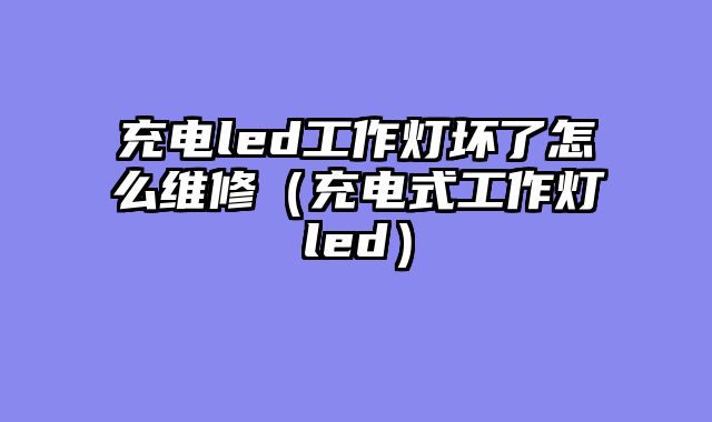 充电led工作灯坏了怎么维修（充电式工作灯led）