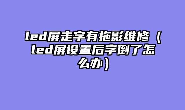 led屏走字有拖影维修（led屏设置后字倒了怎么办）