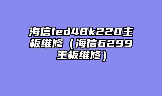 海信led48k220主板维修（海信6299主板维修）
