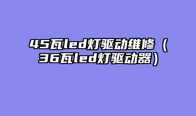 45瓦led灯驱动维修（36瓦led灯驱动器）