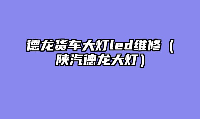 德龙货车大灯led维修（陕汽德龙大灯）