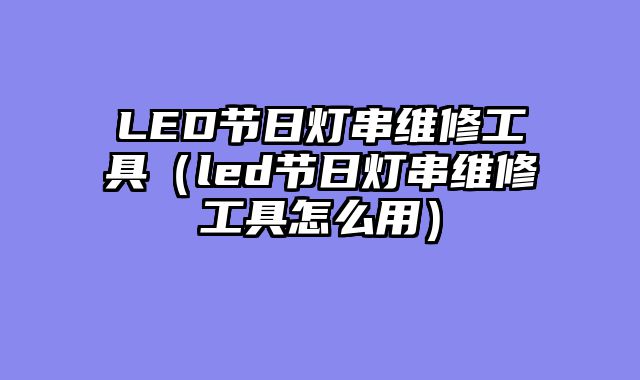 LED节日灯串维修工具（led节日灯串维修工具怎么用）