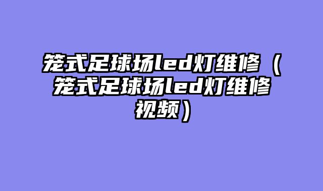 笼式足球场led灯维修（笼式足球场led灯维修视频）