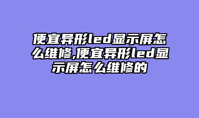 便宜异形led显示屏怎么维修,便宜异形led显示屏怎么维修的