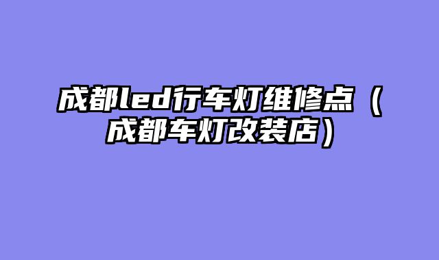 成都led行车灯维修点（成都车灯改装店）
