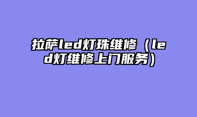 拉萨led灯珠维修（led灯维修上门服务）