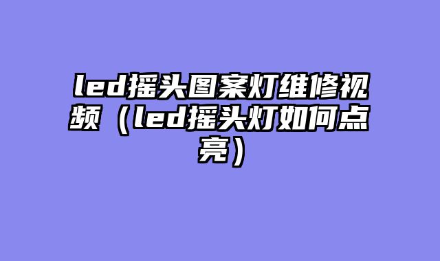 led摇头图案灯维修视频（led摇头灯如何点亮）