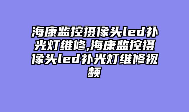 海康监控摄像头led补光灯维修,海康监控摄像头led补光灯维修视频