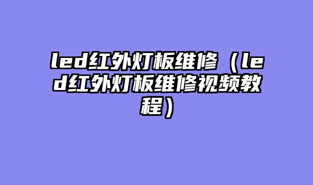 led红外灯板维修（led红外灯板维修视频教程）