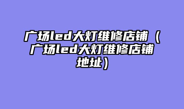 广场led大灯维修店铺（广场led大灯维修店铺地址）