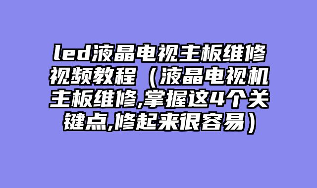 led液晶电视主板维修视频教程（液晶电视机主板维修,掌握这4个关键点,修起来很容易）