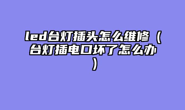 led台灯插头怎么维修（台灯插电口坏了怎么办）
