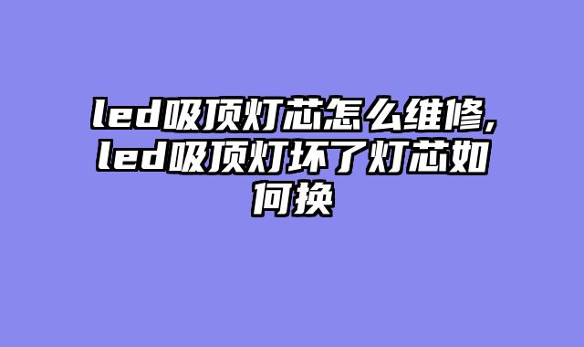 led吸顶灯芯怎么维修,led吸顶灯坏了灯芯如何换