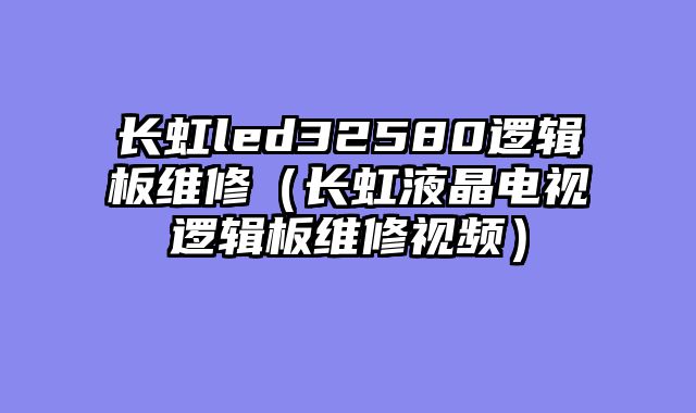 长虹led32580逻辑板维修（长虹液晶电视逻辑板维修视频）