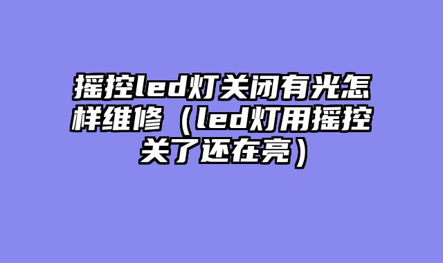 摇控led灯关闭有光怎样维修（led灯用摇控关了还在亮）