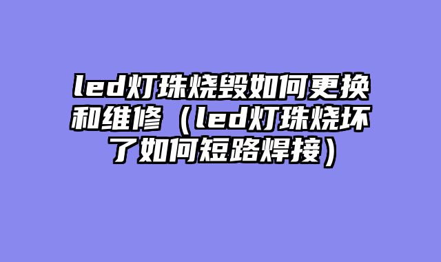 led灯珠烧毁如何更换和维修（led灯珠烧坏了如何短路焊接）
