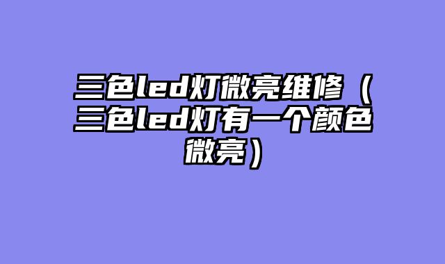 三色led灯微亮维修（三色led灯有一个颜色微亮）
