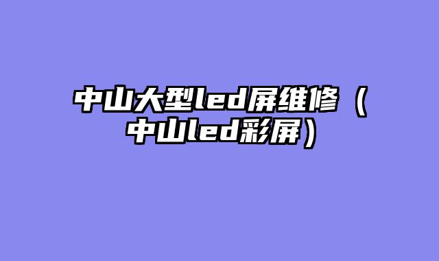 中山大型led屏维修（中山led彩屏）