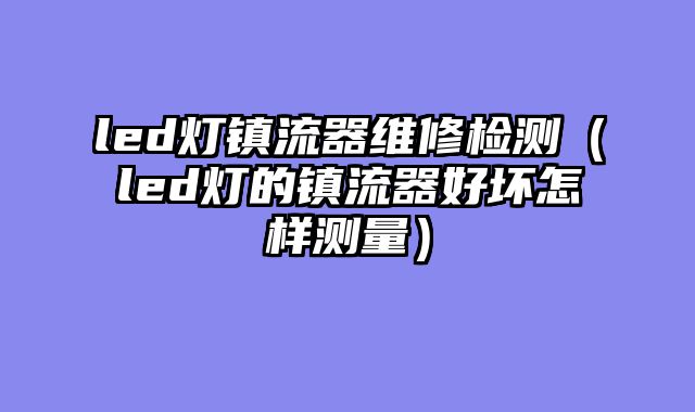 led灯镇流器维修检测（led灯的镇流器好坏怎样测量）