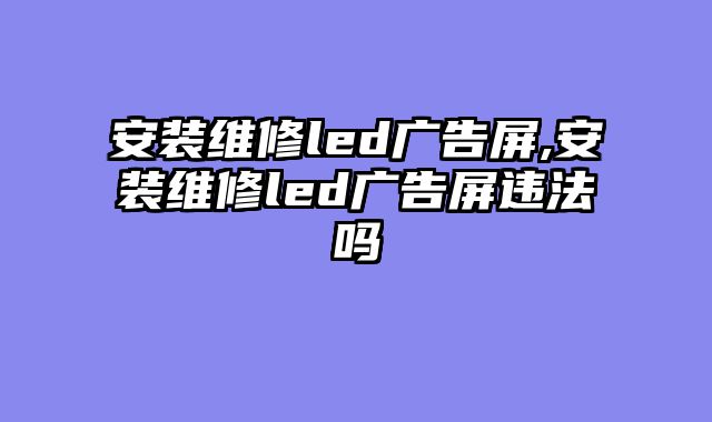 安装维修led广告屏,安装维修led广告屏违法吗