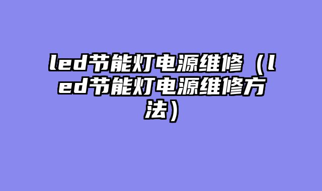 led节能灯电源维修（led节能灯电源维修方法）