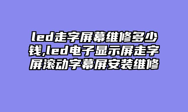 led走字屏幕维修多少钱,led电子显示屏走字屏滚动字幕屏安装维修