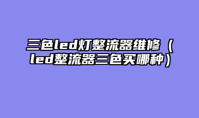 三色led灯整流器维修（led整流器三色买哪种）