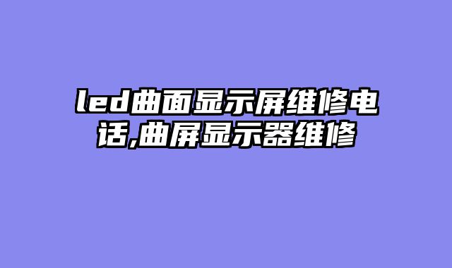 led曲面显示屏维修电话,曲屏显示器维修