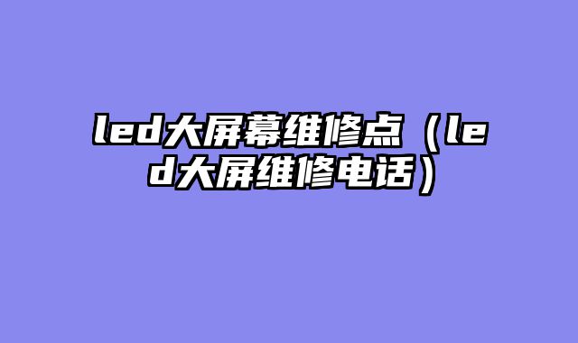 led大屏幕维修点（led大屏维修电话）
