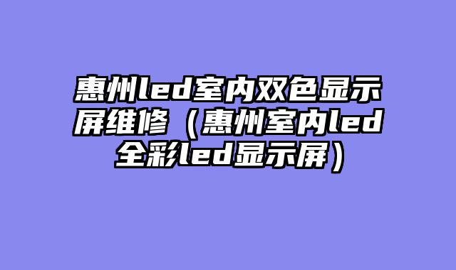 惠州led室内双色显示屏维修（惠州室内led全彩led显示屏）