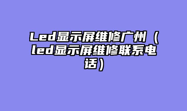 Led显示屏维修广州（led显示屏维修联系电话）