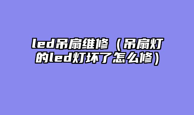 led吊扇维修（吊扇灯的led灯坏了怎么修）