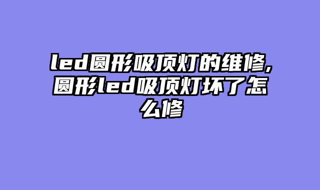 led圆形吸顶灯的维修,圆形led吸顶灯坏了怎么修