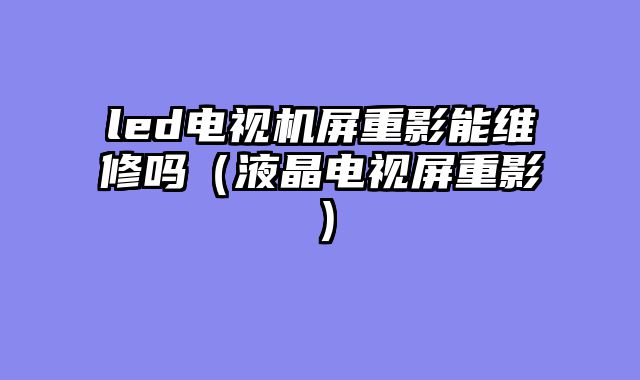 led电视机屏重影能维修吗（液晶电视屏重影）