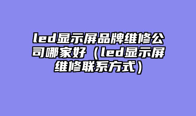 led显示屏品牌维修公司哪家好（led显示屏维修联系方式）