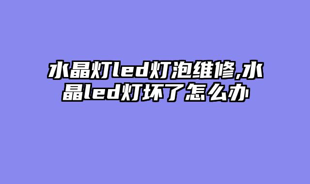 水晶灯led灯泡维修,水晶led灯坏了怎么办