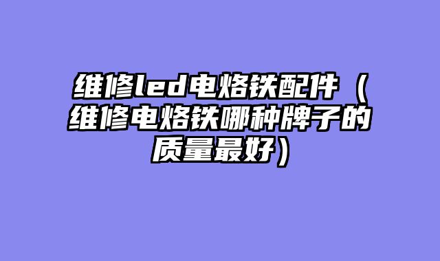 维修led电烙铁配件（维修电烙铁哪种牌子的质量最好）