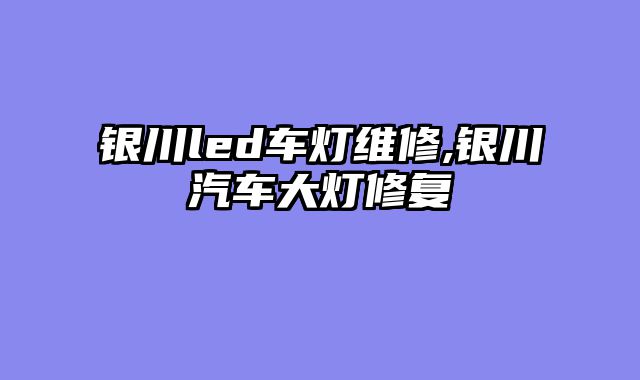 银川led车灯维修,银川汽车大灯修复