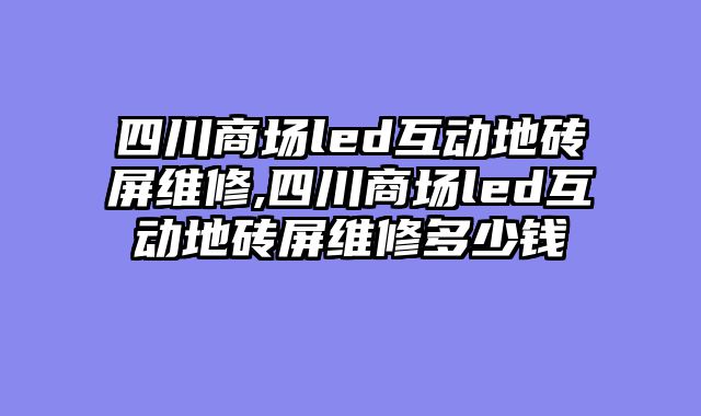 四川商场led互动地砖屏维修,四川商场led互动地砖屏维修多少钱