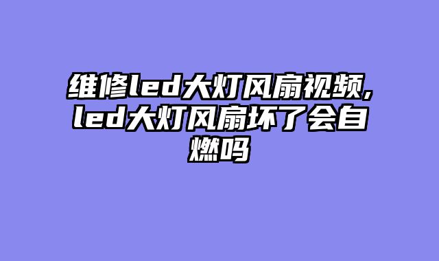 维修led大灯风扇视频,led大灯风扇坏了会自燃吗